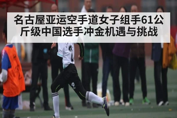 名古屋亚运空手道女子组手61公斤级中国选手冲金机遇与挑战