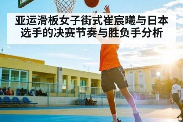 亚运滑板女子街式崔宸曦与日本选手的决赛节奏与胜负手分析