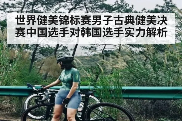 世界健美锦标赛男子古典健美决赛中国选手对韩国选手实力解析